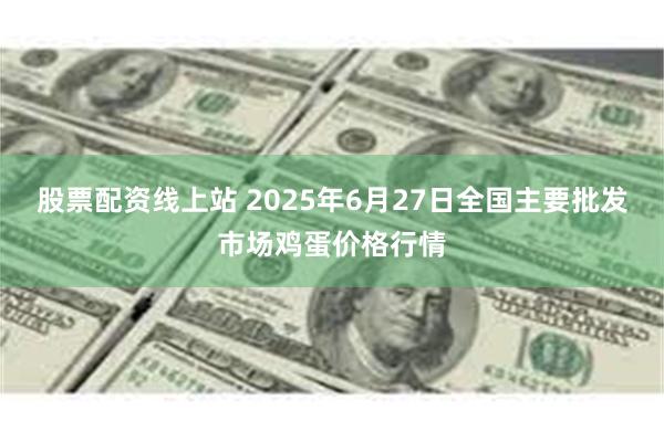 股票配资线上站 2025年6月27日全国主要批发市场鸡蛋价格行情