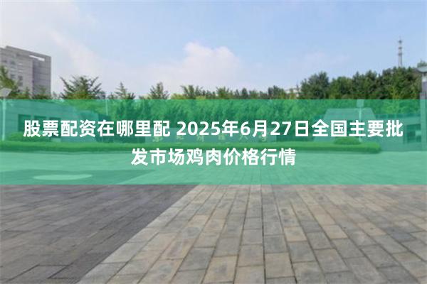 股票配资在哪里配 2025年6月27日全国主要批发市场鸡肉价格行情