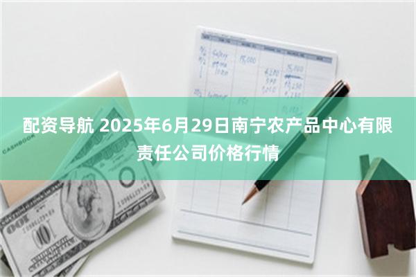 配资导航 2025年6月29日南宁农产品中心有限责任公司价格行情
