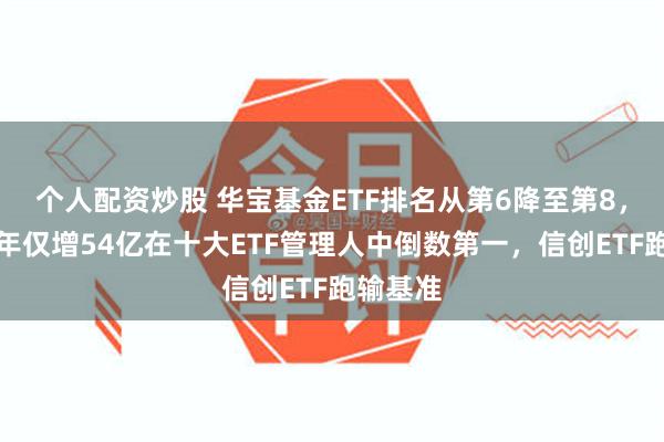 个人配资炒股 华宝基金ETF排名从第6降至第8，规模半年仅增54亿在十大ETF管理人中倒数第一，信创ETF跑输基准