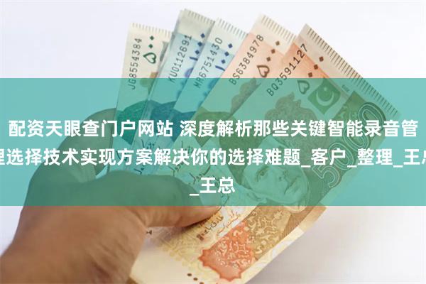 配资天眼查门户网站 深度解析那些关键智能录音管理选择技术实现方案解决你的选择难题_客户_整理_王总