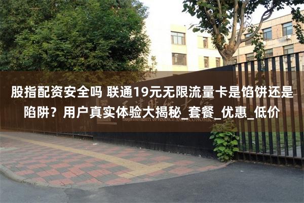 股指配资安全吗 联通19元无限流量卡是馅饼还是陷阱？用户真实体验大揭秘_套餐_优惠_低价