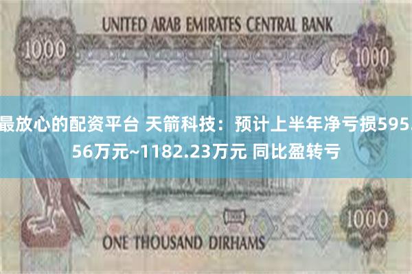 最放心的配资平台 天箭科技：预计上半年净亏损595.56万元~1182.23万元 同比盈转亏