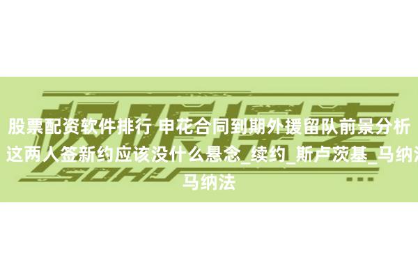 股票配资软件排行 申花合同到期外援留队前景分析！这两人签新约应该没什么悬念_续约_斯卢茨基_马纳法
