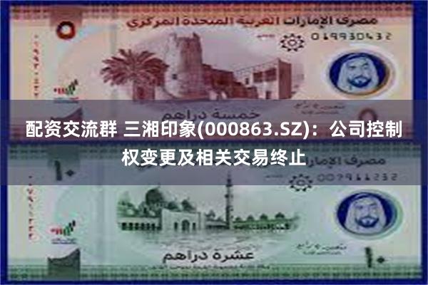 配资交流群 三湘印象(000863.SZ)：公司控制权变更及相关交易终止