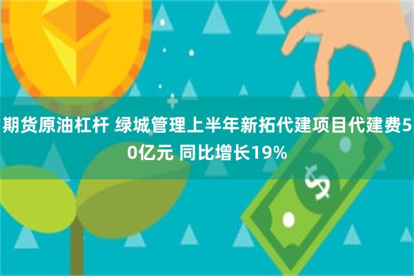 期货原油杠杆 绿城管理上半年新拓代建项目代建费50亿元 同比增长19%
