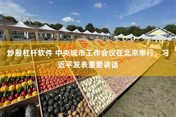 炒股杠杆软件 中央城市工作会议在北京举行，习近平发表重要讲话