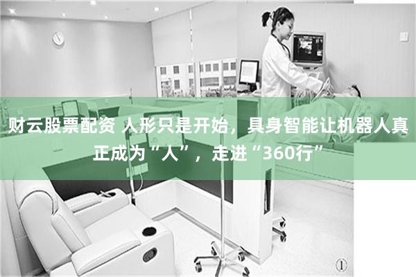 财云股票配资 人形只是开始，具身智能让机器人真正成为“人”，走进“360行”