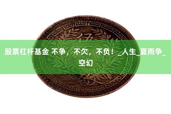 股票杠杆基金 不争，不欠，不负！_人生_夏雨争_空幻