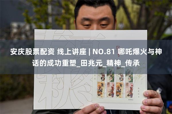 安庆股票配资 线上讲座 | NO.81 哪吒爆火与神话的成功重塑_田兆元_精神_传承