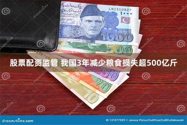 股票配资监管 我国3年减少粮食损失超500亿斤