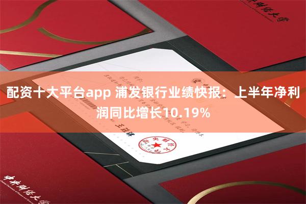 配资十大平台app 浦发银行业绩快报：上半年净利润同比增长10.19%