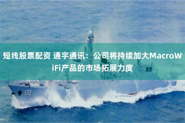 短线股票配资 通宇通讯：公司将持续加大MacroWiFi产品的市场拓展力度