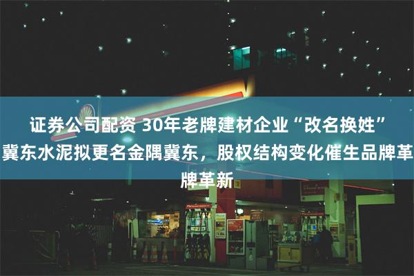 证券公司配资 30年老牌建材企业“改名换姓”：冀东水泥拟更名金隅冀东，股权结构变化催生品牌革新