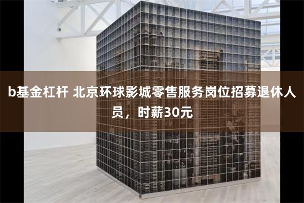 b基金杠杆 北京环球影城零售服务岗位招募退休人员，时薪30元