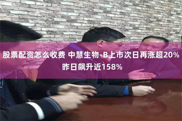 股票配资怎么收费 中慧生物-B上市次日再涨超20% 昨日飙升近158%