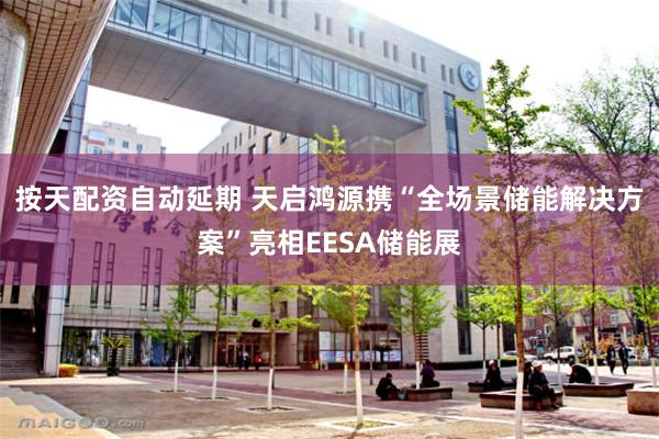 按天配资自动延期 天启鸿源携“全场景储能解决方案”亮相EESA储能展