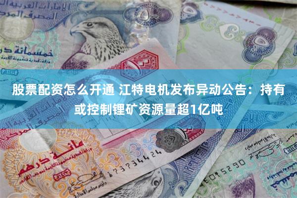 股票配资怎么开通 江特电机发布异动公告：持有或控制锂矿资源量超1亿吨