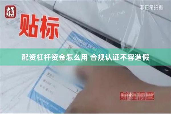 配资杠杆资金怎么用 合规认证不容造假