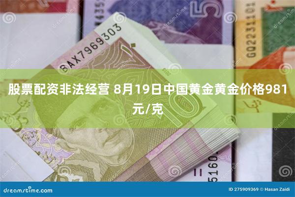 股票配资非法经营 8月19日中国黄金黄金价格981元/克
