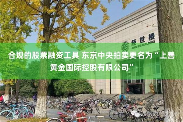 合规的股票融资工具 东京中央拍卖更名为“上善黄金国际控股有限公司”