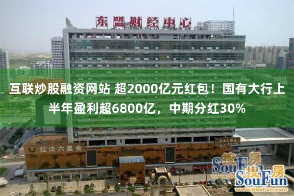 互联炒股融资网站 超2000亿元红包！国有大行上半年盈利超6800亿，中期分红30%