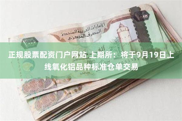 正规股票配资门户网站 上期所：将于9月19日上线氧化铝品种标准仓单交易