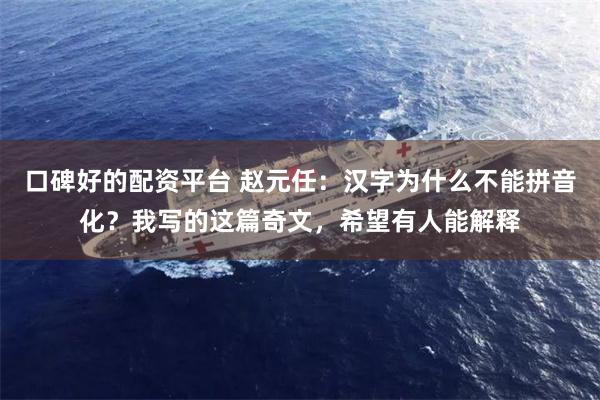 口碑好的配资平台 赵元任：汉字为什么不能拼音化？我写的这篇奇文，希望有人能解释