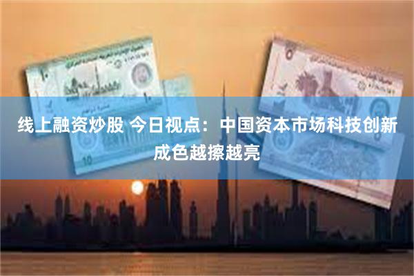线上融资炒股 今日视点：中国资本市场科技创新成色越擦越亮