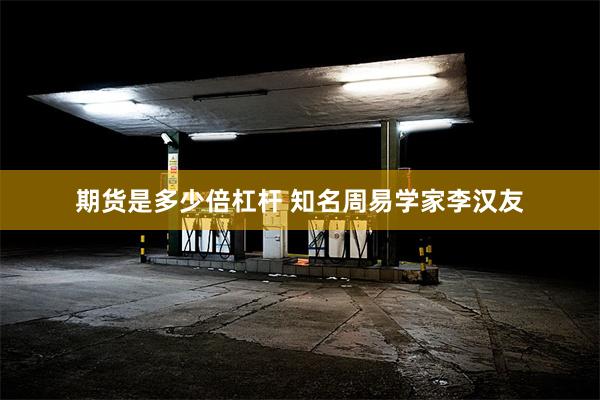 期货是多少倍杠杆 知名周易学家李汉友