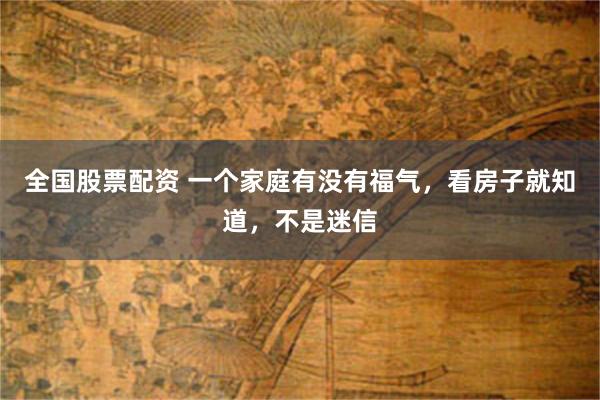 全国股票配资 一个家庭有没有福气，看房子就知道，不是迷信