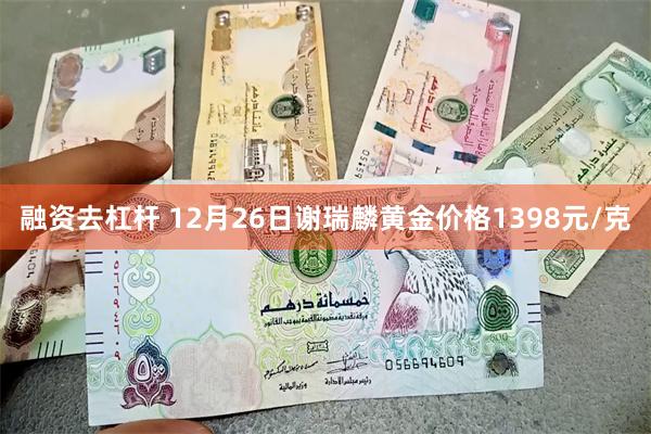 融资去杠杆 12月26日谢瑞麟黄金价格1398元/克